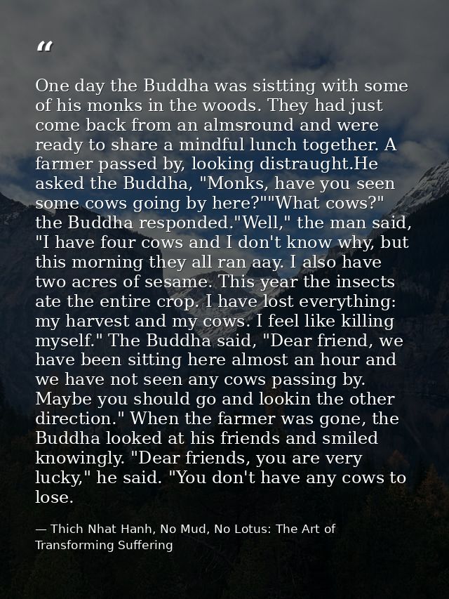One day the Buddha was sistting with some of his monks in the woods. They had just come back from an almsround and were  — Thich Nhat Hanh, No Mud, No Lotus: The Art of Transforming Suffering