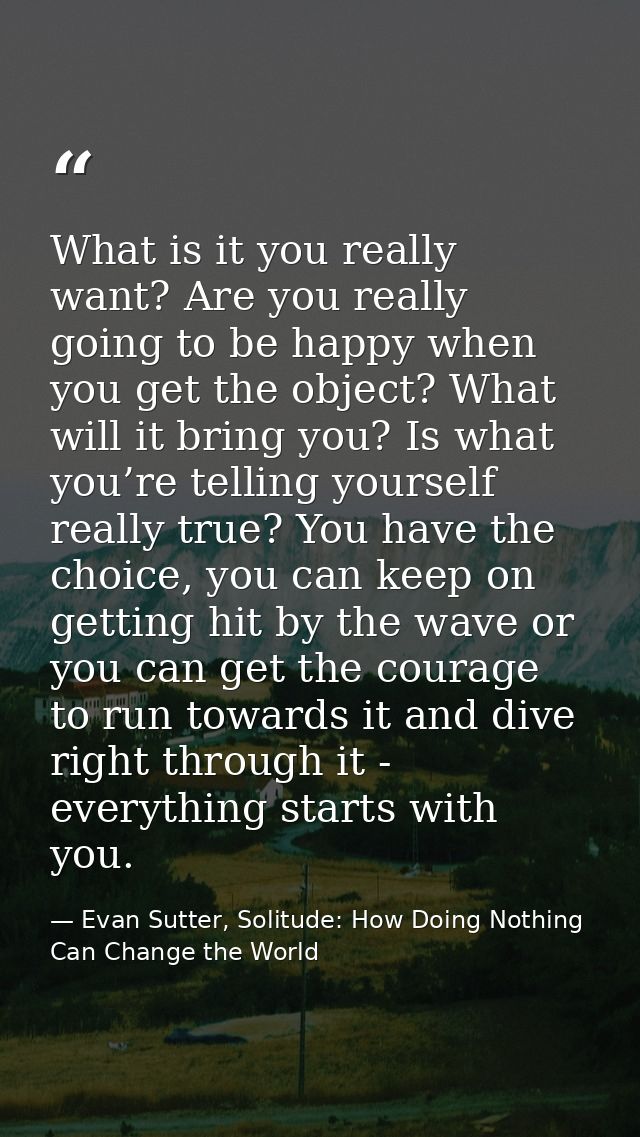 What is it you really want? Are you really going to be happy when you get the object? What will it bring you? Is what yo — Evan Sutter, Solitude: How Doing Nothing Can Change the World