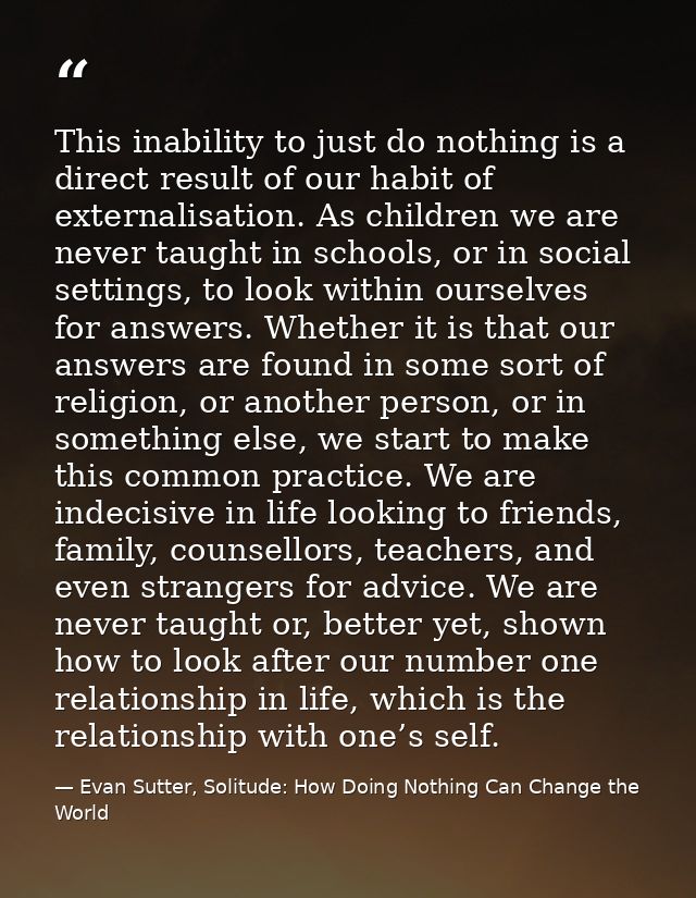 This inability to just do nothing is a direct result of our habit of externalisation. As children we are never taught in — Evan Sutter, Solitude: How Doing Nothing Can Change the World