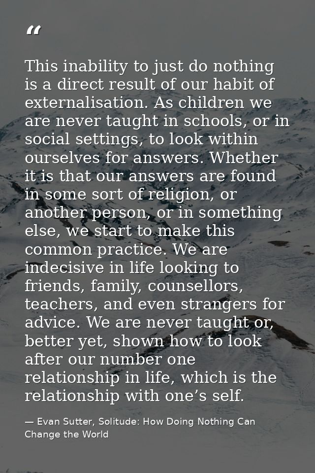 This inability to just do nothing is a direct result of our habit of externalisation. As children we are never taught in — Evan Sutter, Solitude: How Doing Nothing Can Change the World