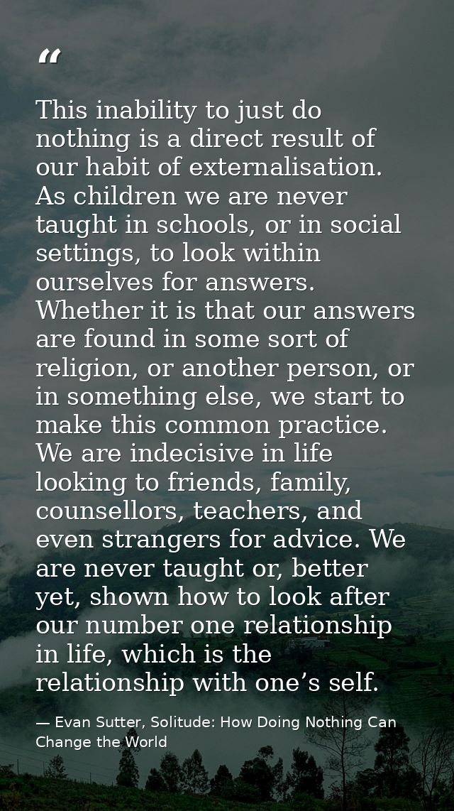 This inability to just do nothing is a direct result of our habit of externalisation. As children we are never taught in — Evan Sutter, Solitude: How Doing Nothing Can Change the World