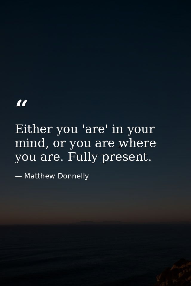 Either you 'are' in your mind, or you are where you are. Fully present. — Matthew Donnelly
