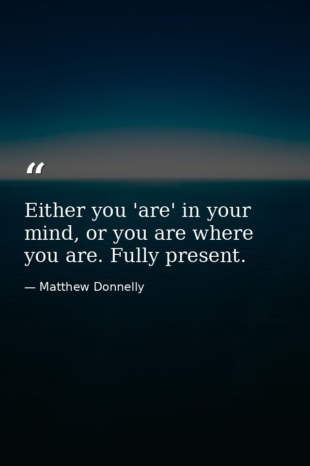 Either you 'are' in your mind, or you are where you are. Fully present. — Matthew Donnelly