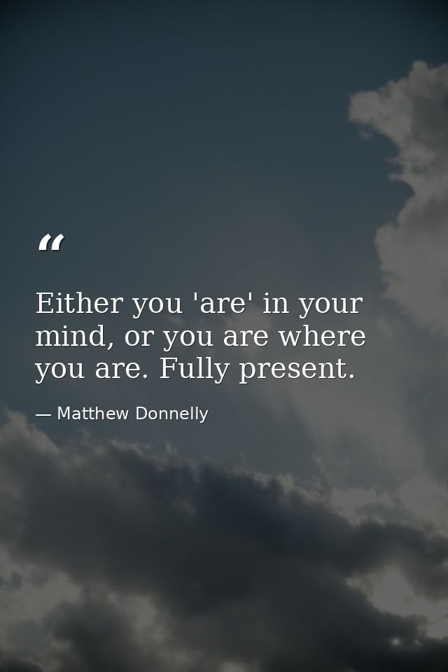 Either you 'are' in your mind, or you are where you are. Fully present. — Matthew Donnelly