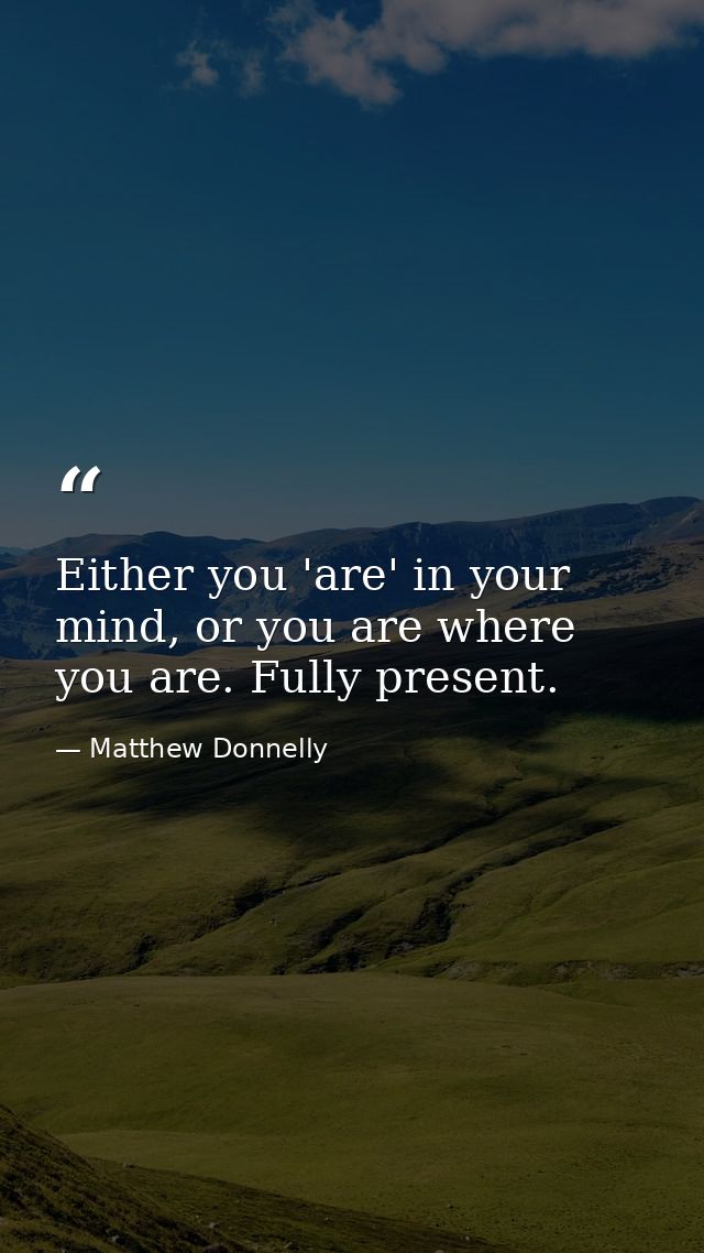 Either you 'are' in your mind, or you are where you are. Fully present. — Matthew Donnelly