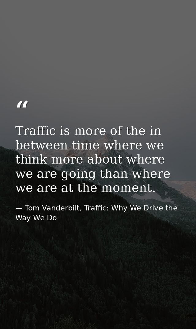 Traffic is more of the in between time where we think more about where we are going than where we are at the moment. — Tom Vanderbilt, Traffic: Why We Drive the Way We Do
