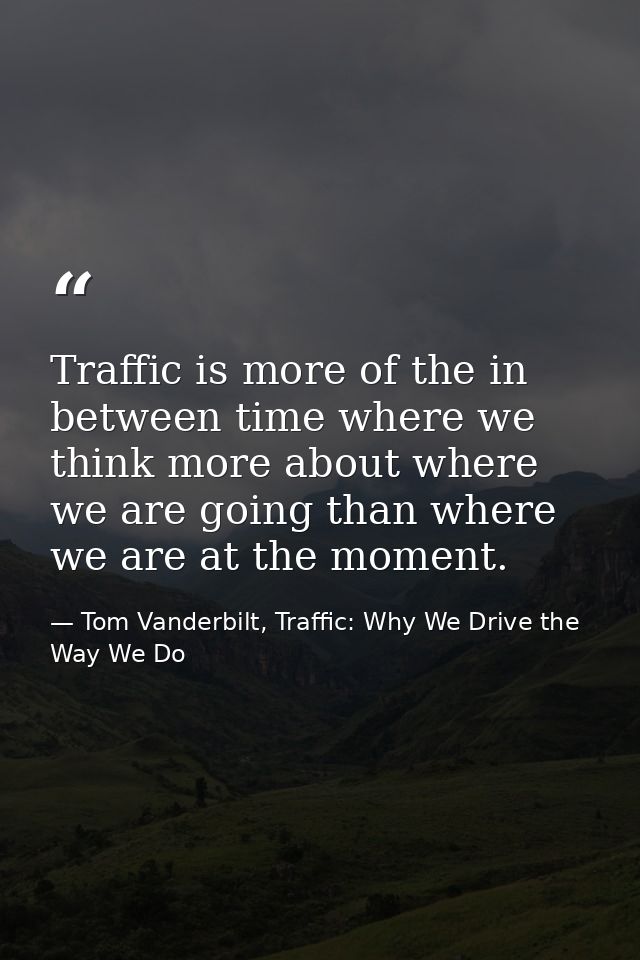 Traffic is more of the in between time where we think more about where we are going than where we are at the moment. — Tom Vanderbilt, Traffic: Why We Drive the Way We Do