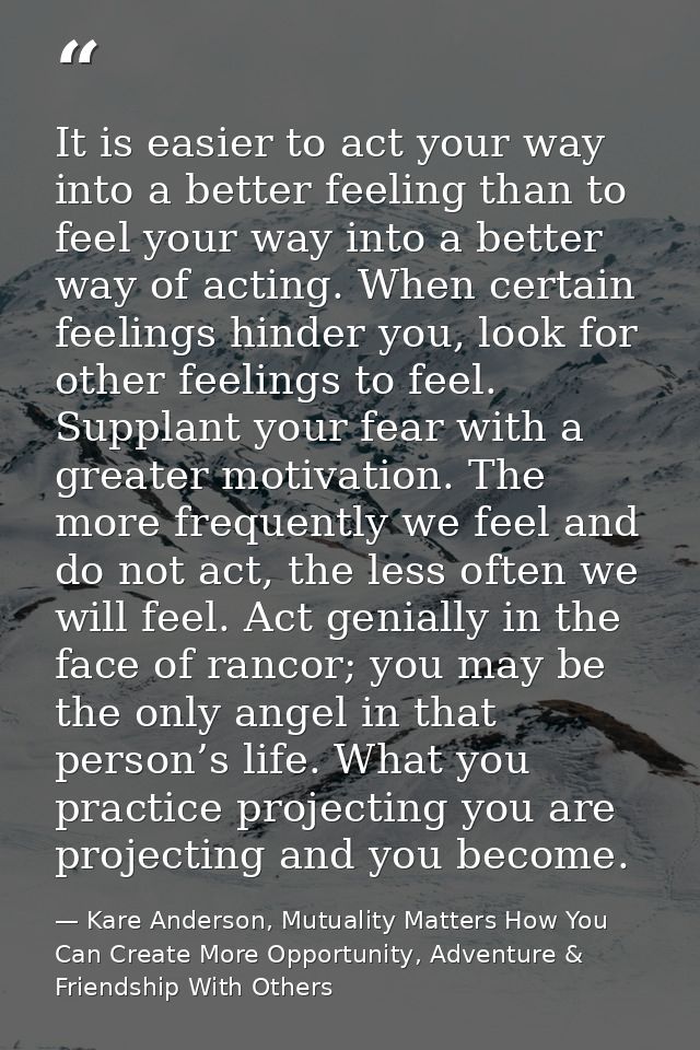 It is easier to act your way into a better feeling than to feel your way into a better way of acting. When certain feeli — Kare Anderson, Mutuality Matters How You Can Create More Opportunity, Adventure & Friendship With Others