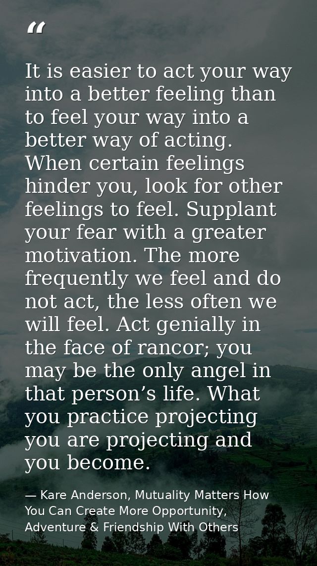It is easier to act your way into a better feeling than to feel your way into a better way of acting. When certain feeli — Kare Anderson, Mutuality Matters How You Can Create More Opportunity, Adventure & Friendship With Others