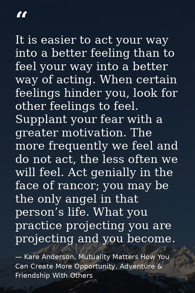 It is easier to act your way into a better feeling than to feel your way into a better way of acting. When certain feeli — Kare Anderson, Mutuality Matters How You Can Create More Opportunity, Adventure & Friendship With Others
