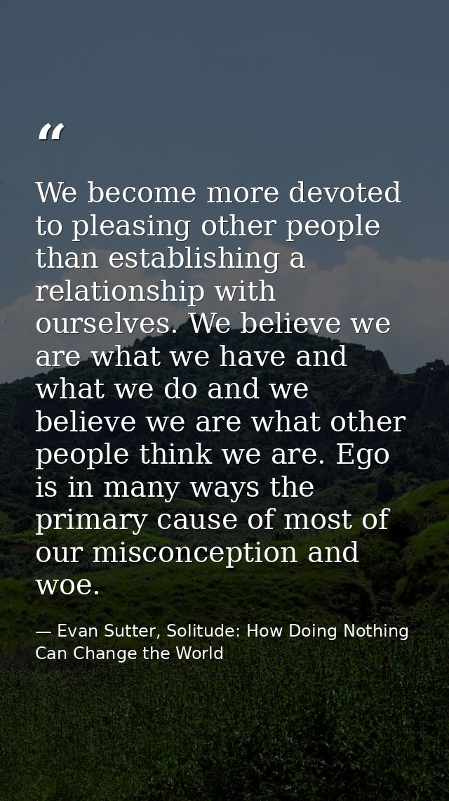 We become more devoted to pleasing other people than establishing a relationship with ourselves. We believe we are what  — Evan Sutter, Solitude: How Doing Nothing Can Change the World