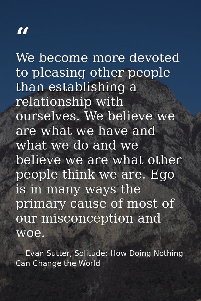 We become more devoted to pleasing other people than establishing a relationship with ourselves. We believe we are what  — Evan Sutter, Solitude: How Doing Nothing Can Change the World