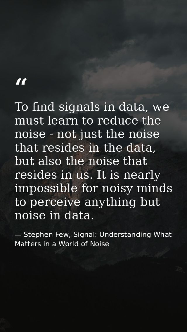 To find signals in data, we must learn to reduce the noise - not just the noise that resides in the data, but also the n — Stephen Few, Signal: Understanding What Matters in a World of Noise