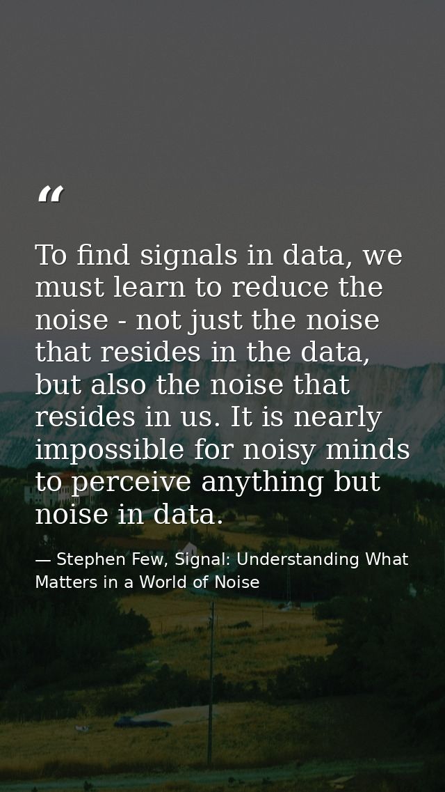 To find signals in data, we must learn to reduce the noise - not just the noise that resides in the data, but also the n — Stephen Few, Signal: Understanding What Matters in a World of Noise