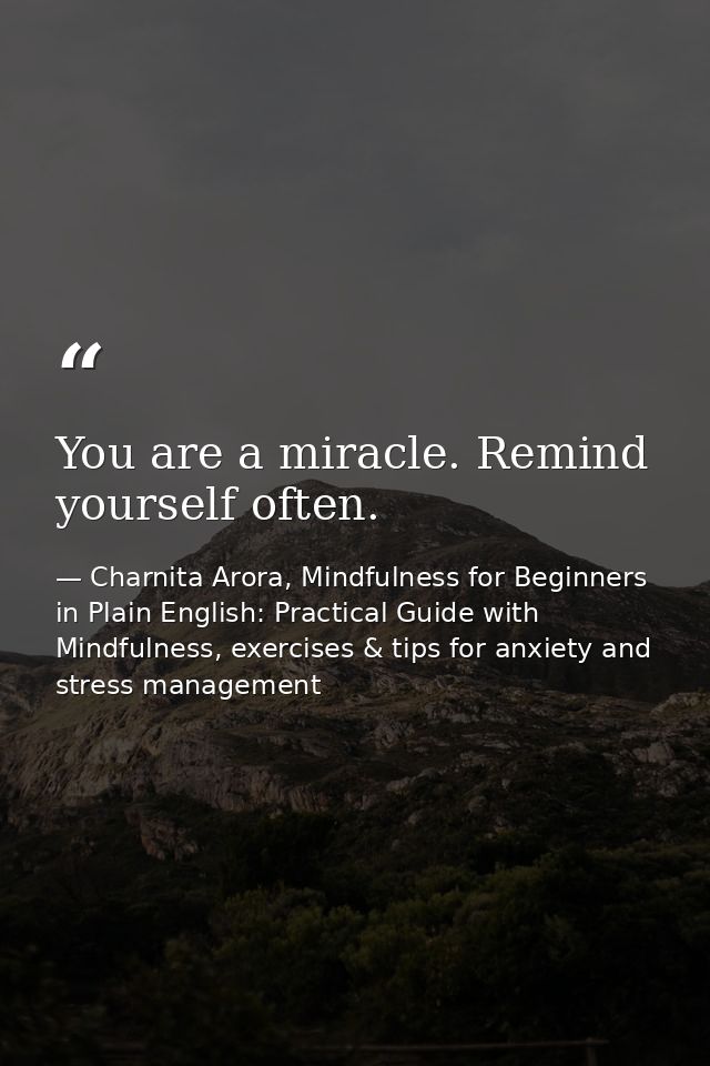 You are a miracle. Remind yourself often. — Charnita Arora, Mindfulness for Beginners in Plain English: Practical Guide with Mindfulness, exercises & tips for anxiety and stress management