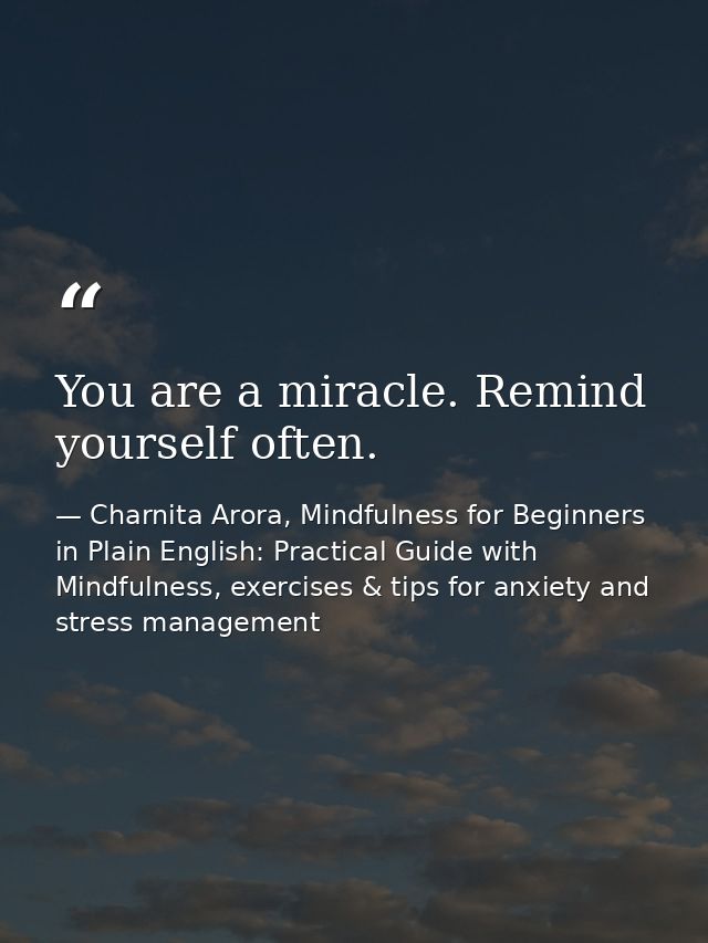 You are a miracle. Remind yourself often. — Charnita Arora, Mindfulness for Beginners in Plain English: Practical Guide with Mindfulness, exercises & tips for anxiety and stress management