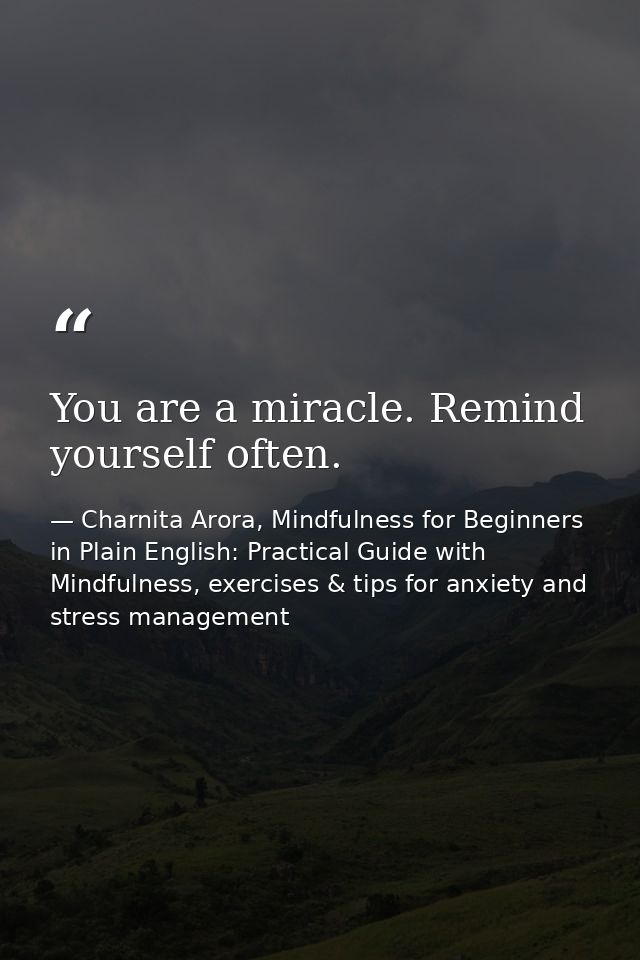 You are a miracle. Remind yourself often. — Charnita Arora, Mindfulness for Beginners in Plain English: Practical Guide with Mindfulness, exercises & tips for anxiety and stress management