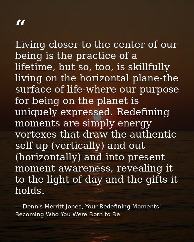 Living closer to the center of our being is the practice of a lifetime, but so, too, is skillfully living on the horizon — Dennis Merritt Jones, Your Redefining Moments: Becoming Who You Were Born to Be