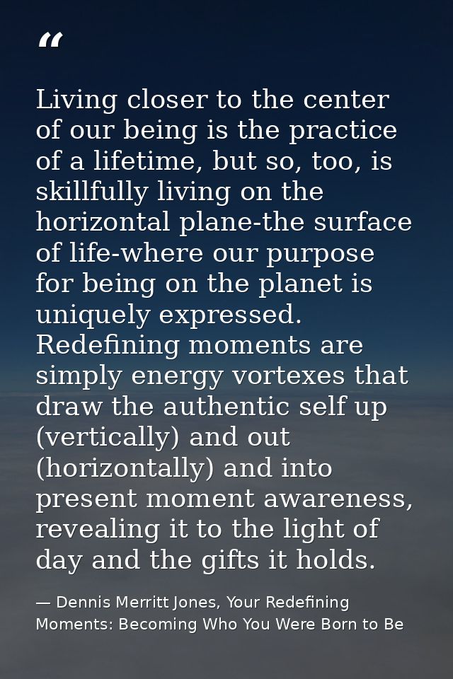 Living closer to the center of our being is the practice of a lifetime, but so, too, is skillfully living on the horizon — Dennis Merritt Jones, Your Redefining Moments: Becoming Who You Were Born to Be