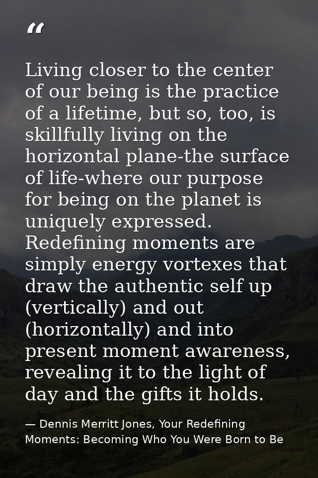 Living closer to the center of our being is the practice of a lifetime, but so, too, is skillfully living on the horizon — Dennis Merritt Jones, Your Redefining Moments: Becoming Who You Were Born to Be