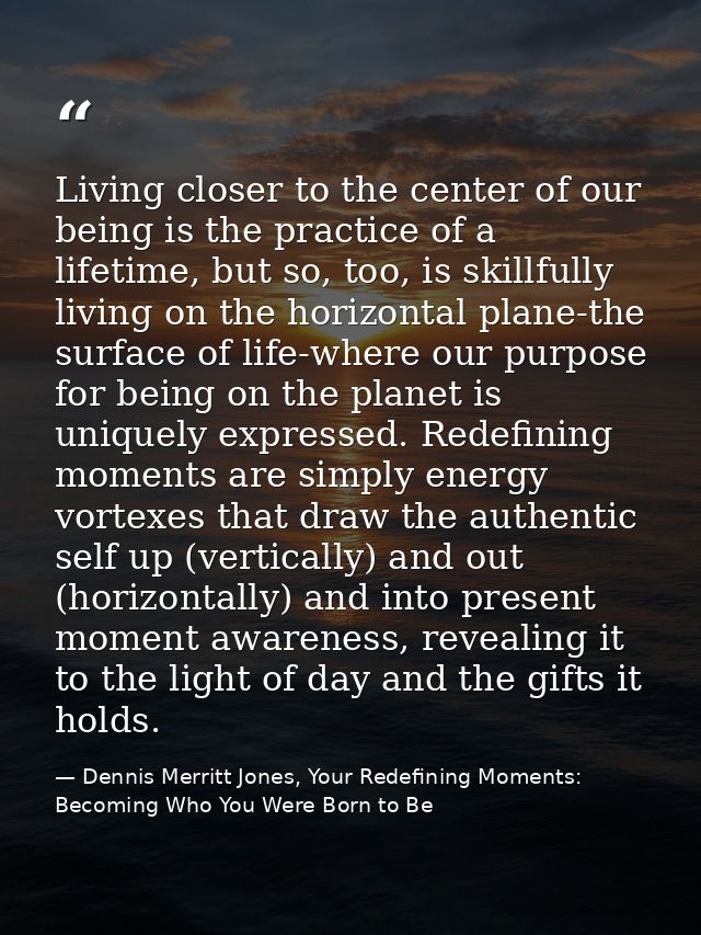 Living closer to the center of our being is the practice of a lifetime, but so, too, is skillfully living on the horizon — Dennis Merritt Jones, Your Redefining Moments: Becoming Who You Were Born to Be