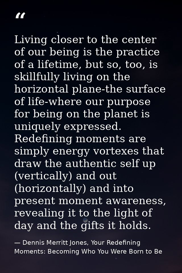 Living closer to the center of our being is the practice of a lifetime, but so, too, is skillfully living on the horizon — Dennis Merritt Jones, Your Redefining Moments: Becoming Who You Were Born to Be