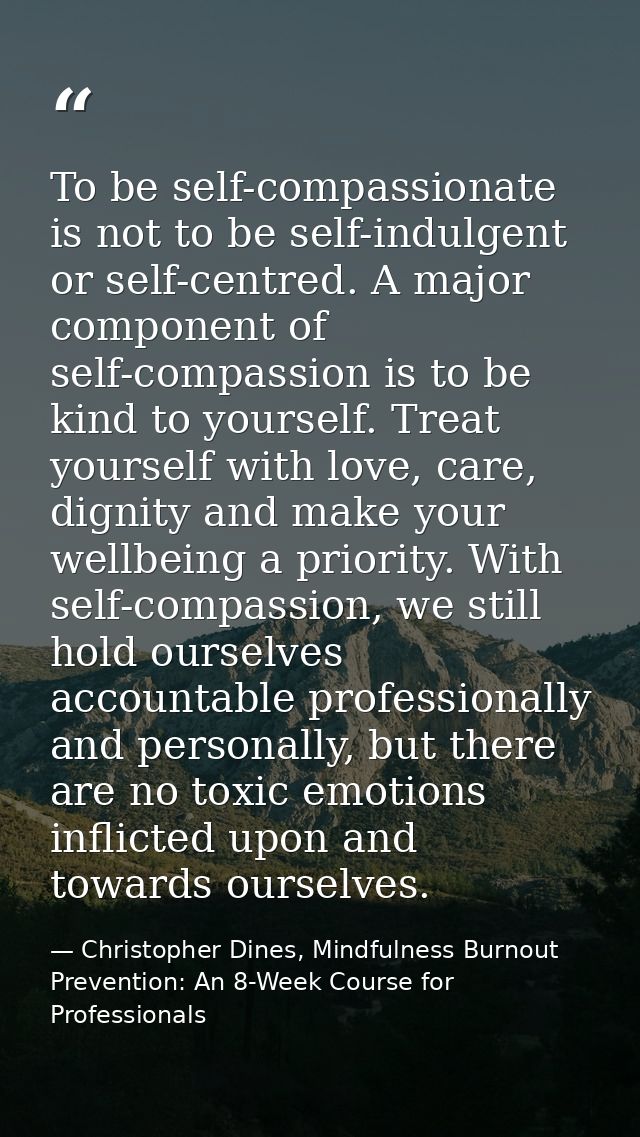 To be self-compassionate is not to be self-indulgent or self-centred. A major component of self-compassion is to be kind — Christopher Dines, Mindfulness Burnout Prevention: An 8-Week Course for Professionals