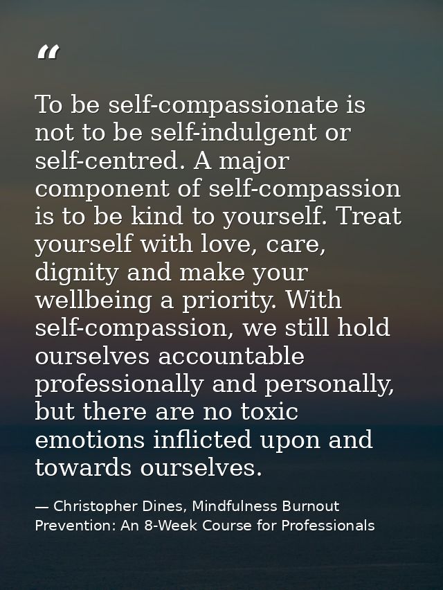 To be self-compassionate is not to be self-indulgent or self-centred. A major component of self-compassion is to be kind — Christopher Dines, Mindfulness Burnout Prevention: An 8-Week Course for Professionals