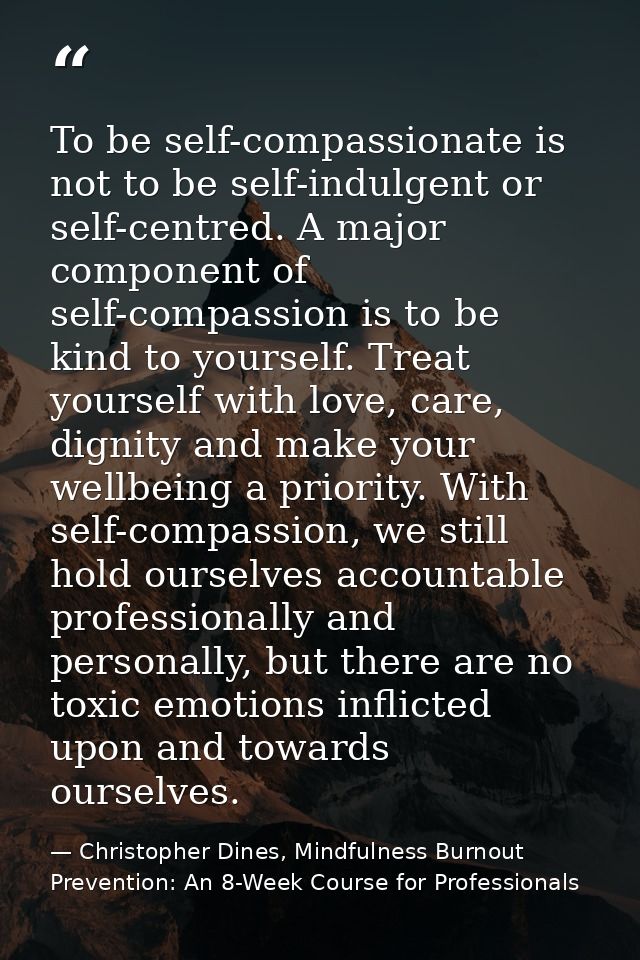 To be self-compassionate is not to be self-indulgent or self-centred. A major component of self-compassion is to be kind — Christopher Dines, Mindfulness Burnout Prevention: An 8-Week Course for Professionals