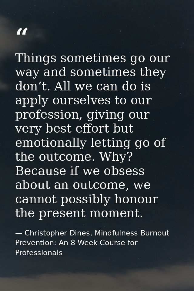 Things sometimes go our way and sometimes they don’t. All we can do is apply ourselves to our profession, giving our ver — Christopher Dines, Mindfulness Burnout Prevention: An 8-Week Course for Professionals