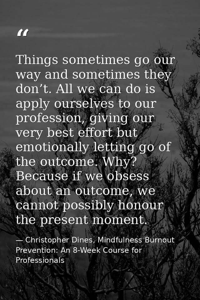 Things sometimes go our way and sometimes they don’t. All we can do is apply ourselves to our profession, giving our ver — Christopher Dines, Mindfulness Burnout Prevention: An 8-Week Course for Professionals