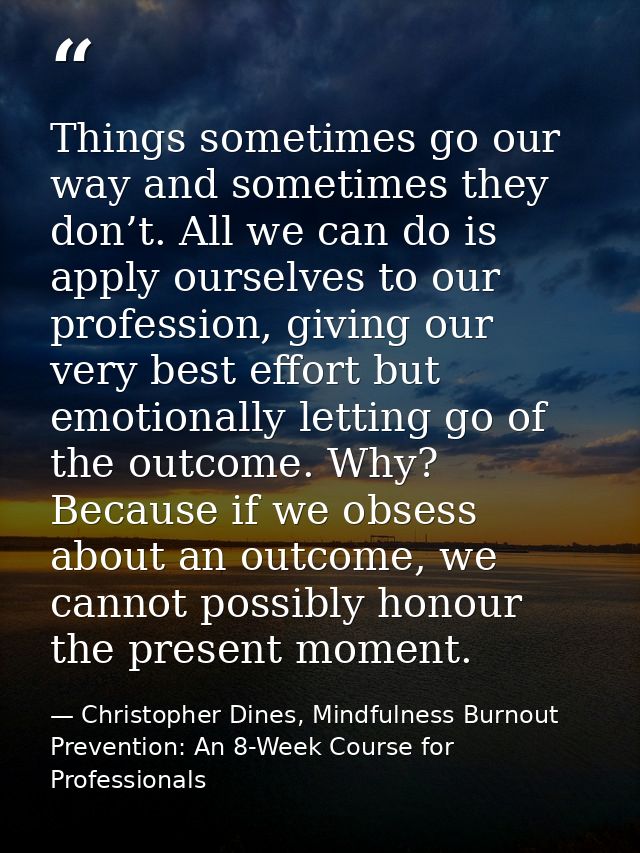 Things sometimes go our way and sometimes they don’t. All we can do is apply ourselves to our profession, giving our ver — Christopher Dines, Mindfulness Burnout Prevention: An 8-Week Course for Professionals