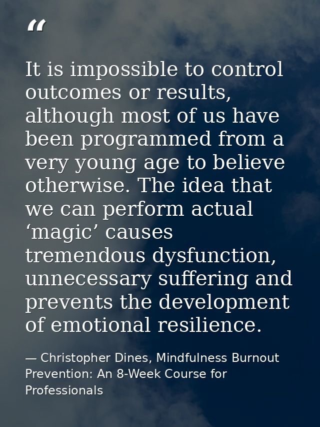 It is impossible to control outcomes or results, although most of us have been programmed from a very young age to belie — Christopher Dines, Mindfulness Burnout Prevention: An 8-Week Course for Professionals
