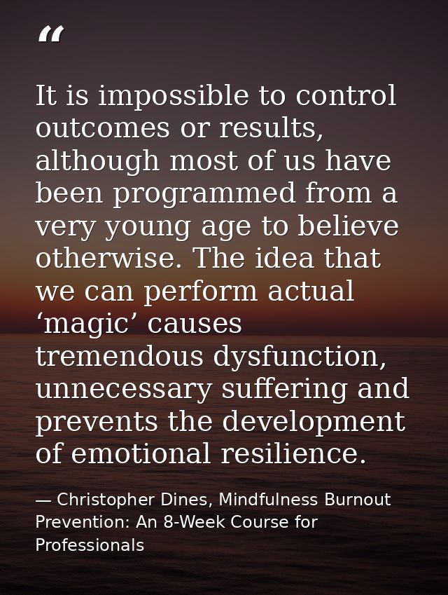 It is impossible to control outcomes or results, although most of us have been programmed from a very young age to belie — Christopher Dines, Mindfulness Burnout Prevention: An 8-Week Course for Professionals