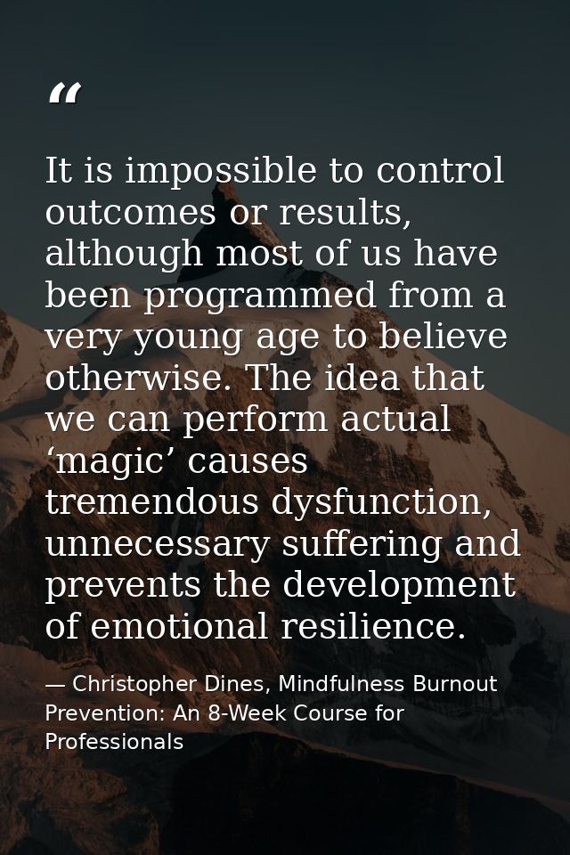 It is impossible to control outcomes or results, although most of us have been programmed from a very young age to belie — Christopher Dines, Mindfulness Burnout Prevention: An 8-Week Course for Professionals