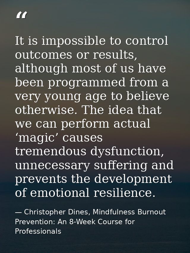 It is impossible to control outcomes or results, although most of us have been programmed from a very young age to belie — Christopher Dines, Mindfulness Burnout Prevention: An 8-Week Course for Professionals