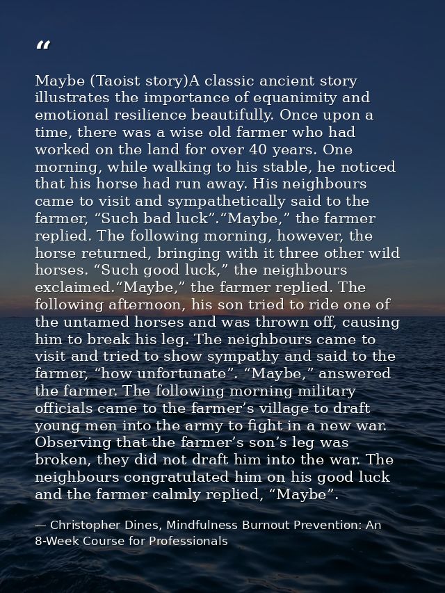 Maybe (Taoist story)A classic ancient story illustrates the importance of equanimity and emotional resilience beautifull — Christopher Dines, Mindfulness Burnout Prevention: An 8-Week Course for Professionals