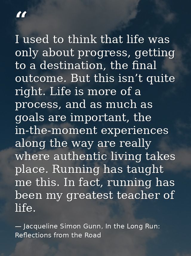 I used to think that life was only about progress, getting to a destination, the final outcome. But this isn’t quite rig — Jacqueline Simon Gunn, In the Long Run: Reflections from the Road