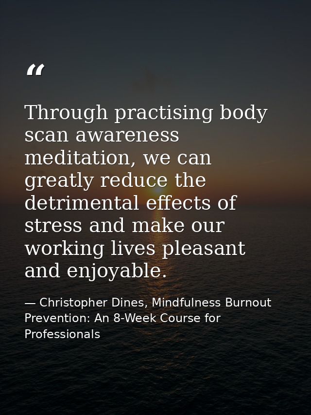 Through practising body scan awareness meditation, we can greatly reduce the detrimental effects of stress and make our  — Christopher Dines, Mindfulness Burnout Prevention: An 8-Week Course for Professionals