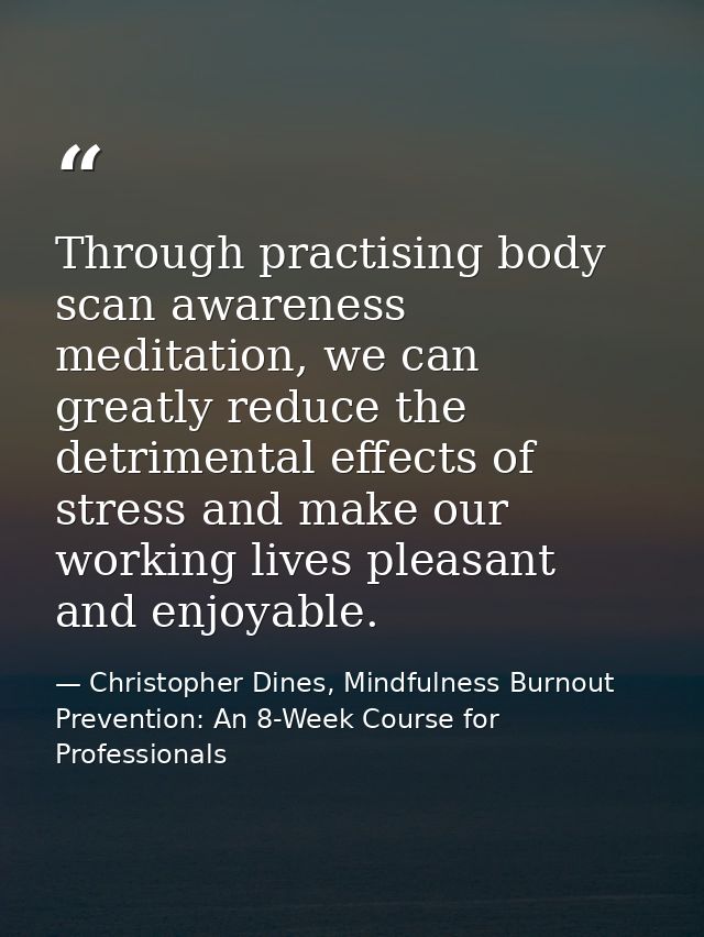 Through practising body scan awareness meditation, we can greatly reduce the detrimental effects of stress and make our  — Christopher Dines, Mindfulness Burnout Prevention: An 8-Week Course for Professionals