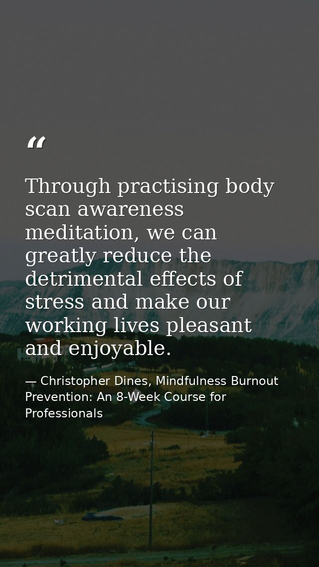 Through practising body scan awareness meditation, we can greatly reduce the detrimental effects of stress and make our  — Christopher Dines, Mindfulness Burnout Prevention: An 8-Week Course for Professionals