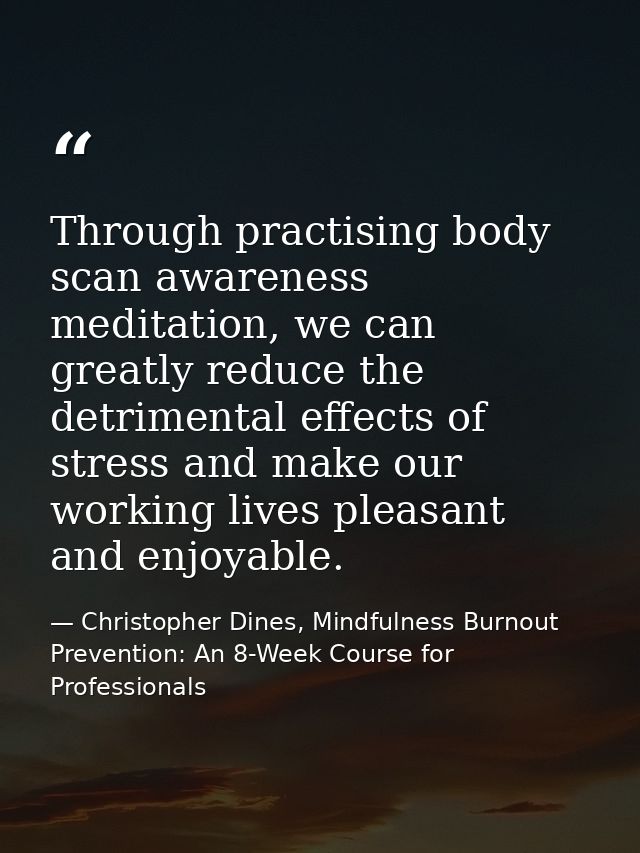 Through practising body scan awareness meditation, we can greatly reduce the detrimental effects of stress and make our  — Christopher Dines, Mindfulness Burnout Prevention: An 8-Week Course for Professionals