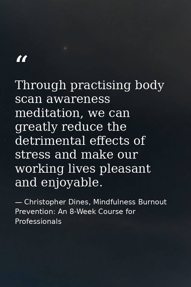 Through practising body scan awareness meditation, we can greatly reduce the detrimental effects of stress and make our  — Christopher Dines, Mindfulness Burnout Prevention: An 8-Week Course for Professionals