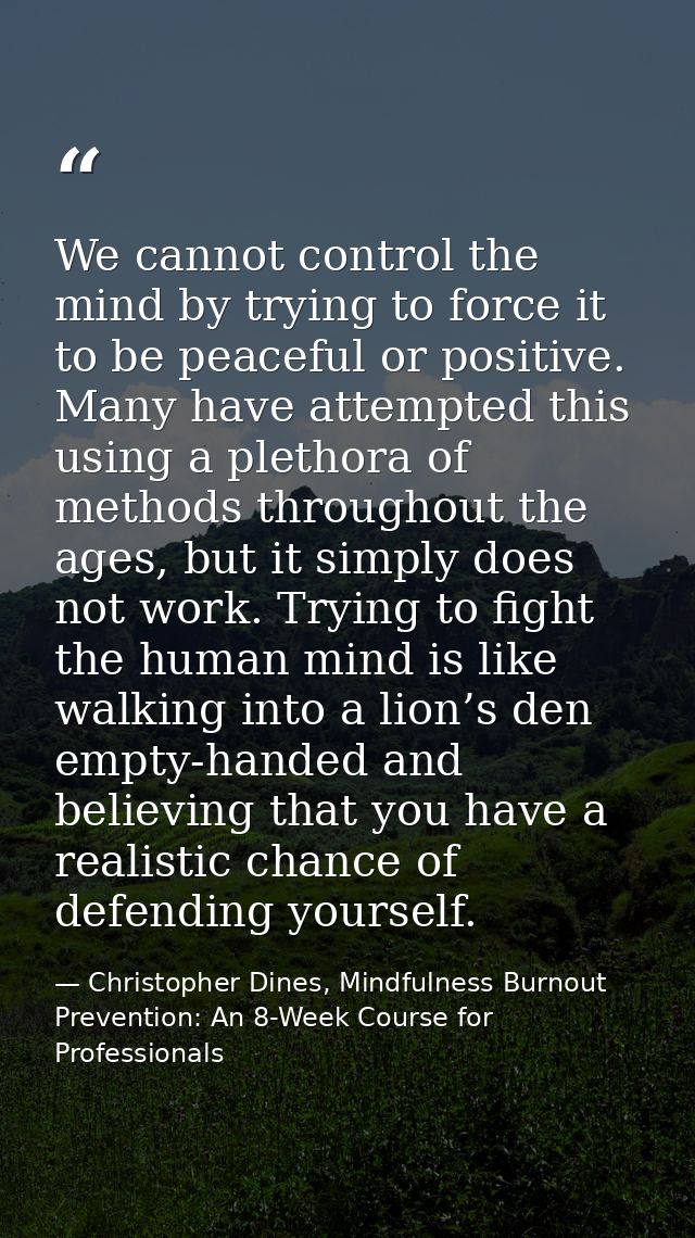 We cannot control the mind by trying to force it to be peaceful or positive. Many have attempted this using a plethora o — Christopher Dines, Mindfulness Burnout Prevention: An 8-Week Course for Professionals