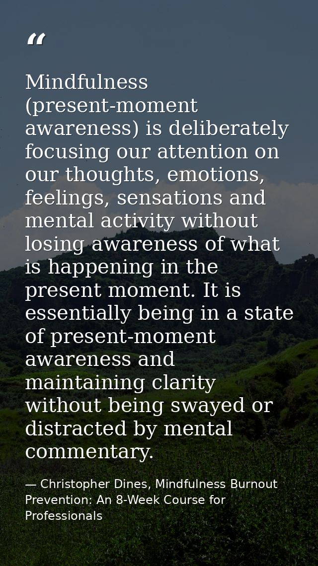 Mindfulness (present-moment awareness) is deliberately focusing our attention on our thoughts, emotions, feelings, sensa — Christopher Dines, Mindfulness Burnout Prevention: An 8-Week Course for Professionals