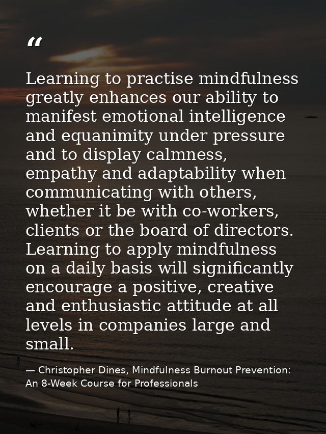 Learning to practise mindfulness greatly enhances our ability to manifest emotional intelligence and equanimity under pr — Christopher Dines, Mindfulness Burnout Prevention: An 8-Week Course for Professionals