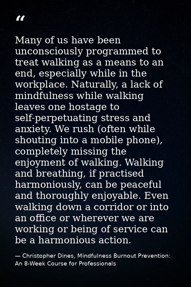 Many of us have been unconsciously programmed to treat walking as a means to an end, especially while in the workplace.  — Christopher Dines, Mindfulness Burnout Prevention: An 8-Week Course for Professionals