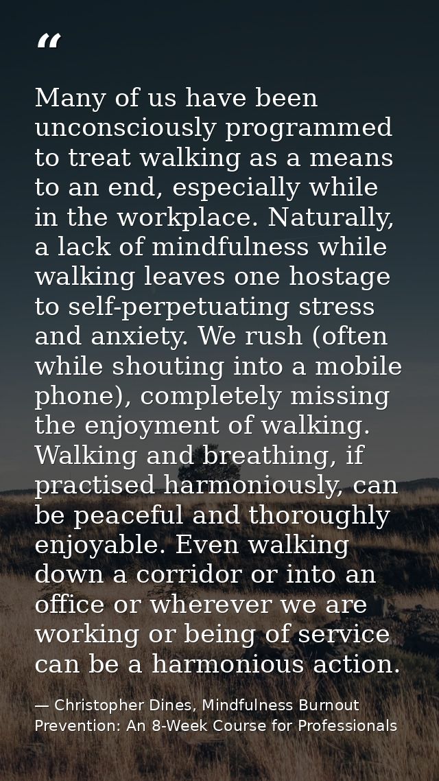Many of us have been unconsciously programmed to treat walking as a means to an end, especially while in the workplace.  — Christopher Dines, Mindfulness Burnout Prevention: An 8-Week Course for Professionals