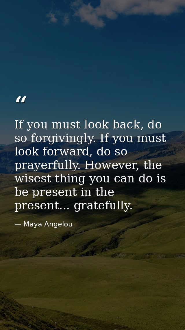 If you must look back, do so forgivingly. If you must look forward, do so prayerfully. However, the wisest thing you can — Maya Angelou