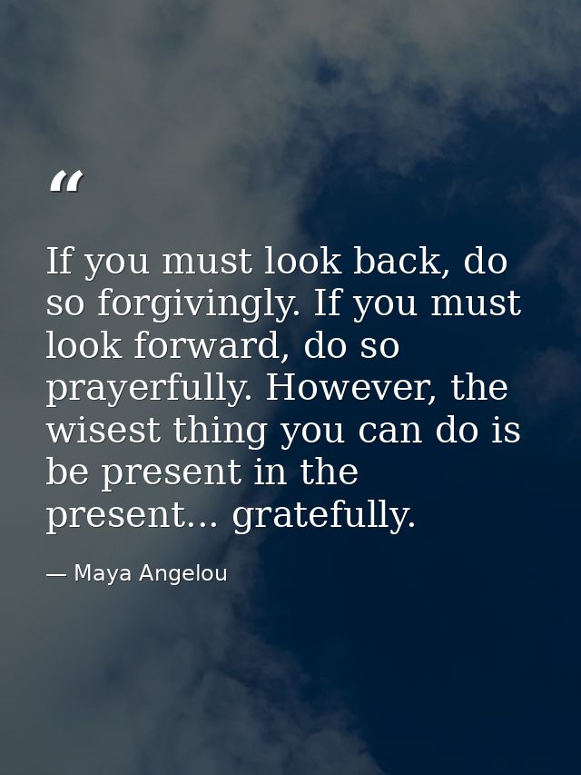 If you must look back, do so forgivingly. If you must look forward, do so prayerfully. However, the wisest thing you can — Maya Angelou